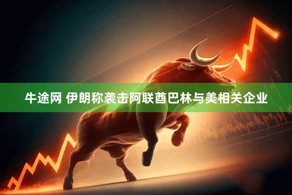 牛途网 伊朗称袭击阿联酋巴林与美相关企业