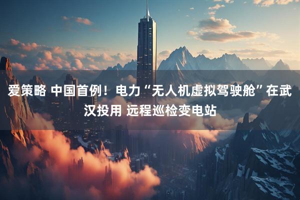 爱策略 中国首例！电力“无人机虚拟驾驶舱”在武汉投用 远程巡检变电站