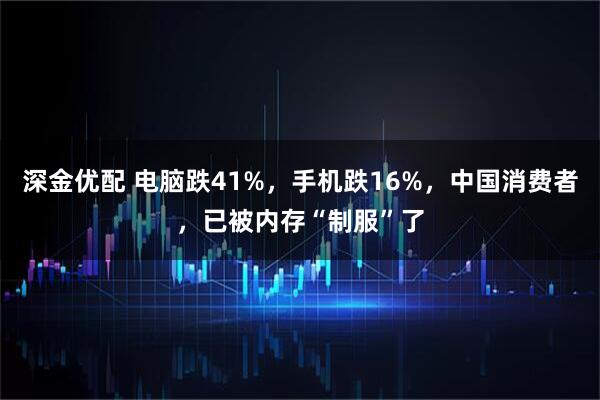 深金优配 电脑跌41%，手机跌16%，中国消费者，已被内存“制服”了