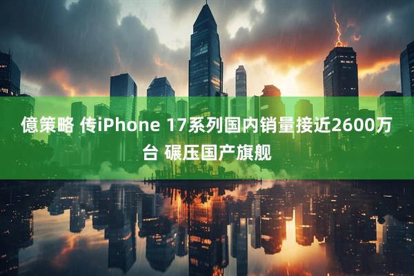 億策略 传iPhone 17系列国内销量接近2600万台 碾压国产旗舰