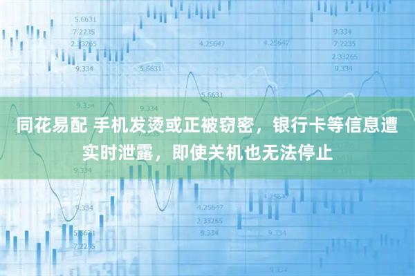 同花易配 手机发烫或正被窃密，银行卡等信息遭实时泄露，即使关机也无法停止