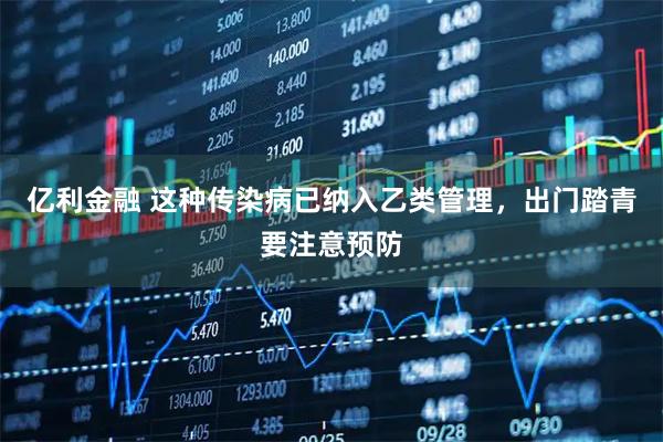 亿利金融 这种传染病已纳入乙类管理，出门踏青要注意预防