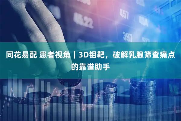 同花易配 患者视角｜3D钼靶，破解乳腺筛查痛点的靠谱助手