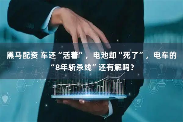 黑马配资 车还“活着”，电池却“死了”，电车的“8年斩杀线”还有解吗？