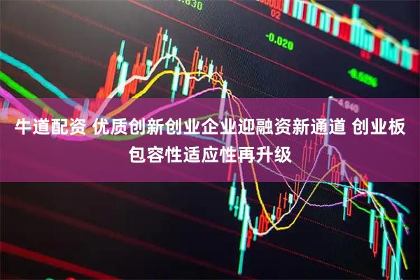 牛道配资 优质创新创业企业迎融资新通道 创业板包容性适应性再升级