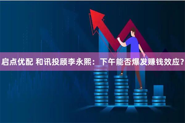 启点优配 和讯投顾李永熙：下午能否爆发赚钱效应？