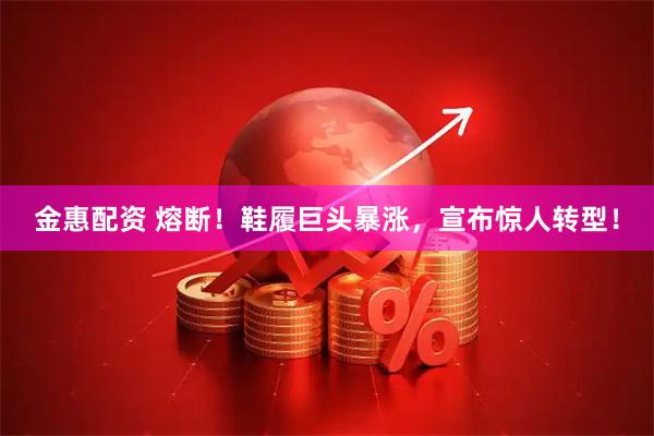 金惠配资 熔断！鞋履巨头暴涨，宣布惊人转型！