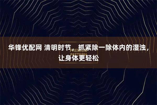 华锋优配网 清明时节,抓紧除一除体内的湿浊,让身体更轻松