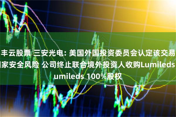 丰云股票 三安光电: 美国外国投资委员会认定该交易引发美国国家安全风险 公司终止联合境外投资人收购Lumileds 100%股权