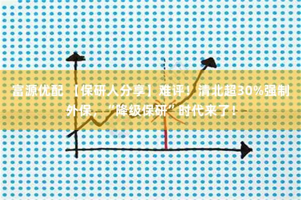 富源优配 【保研人分享】难评！清北超30%强制外保，“降级保研”时代来了！