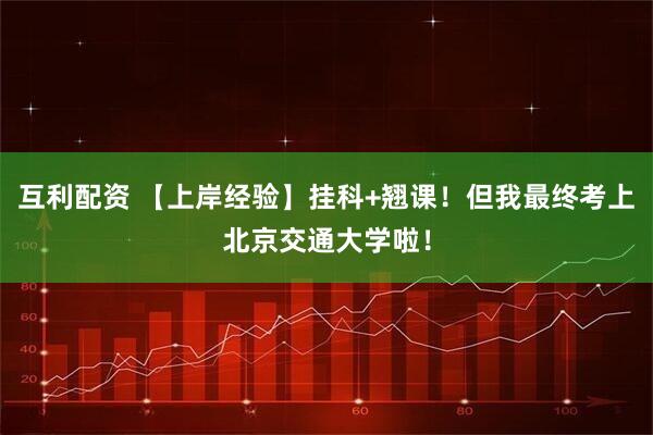 互利配资 【上岸经验】挂科+翘课！但我最终考上北京交通大学啦！