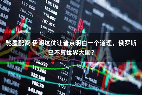 驰盈配资 伊朗这仗让普京明白一个道理，俄罗斯已不算世界大国？