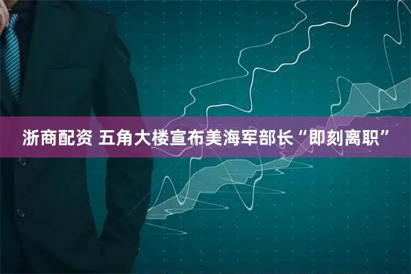 浙商配资 五角大楼宣布美海军部长“即刻离职”