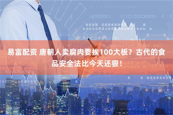 易富配资 唐朝人卖腐肉要挨100大板？古代的食品安全法比今天还狠！