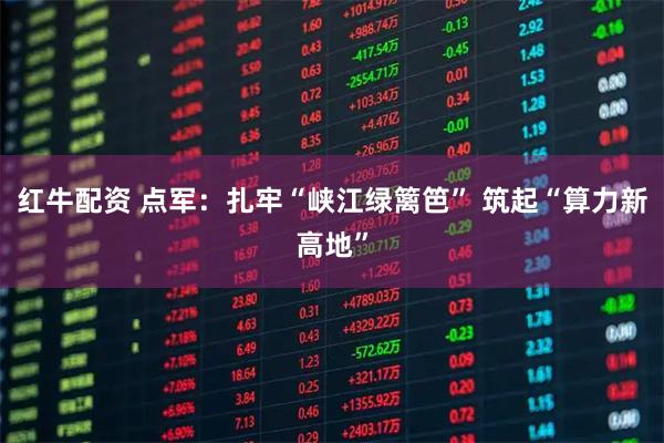红牛配资 点军：扎牢“峡江绿篱笆” 筑起“算力新高地”