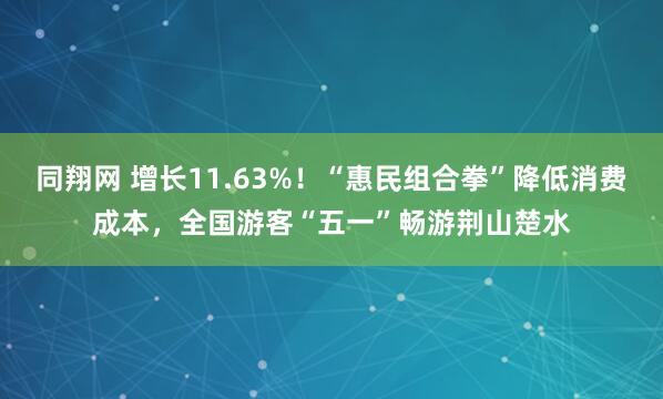 同翔网 增长11.63%！“惠民组合拳”降低消费成本，全国游客“五一”畅游荆山楚水