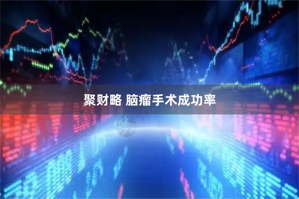 聚财略 脑瘤手术成功率