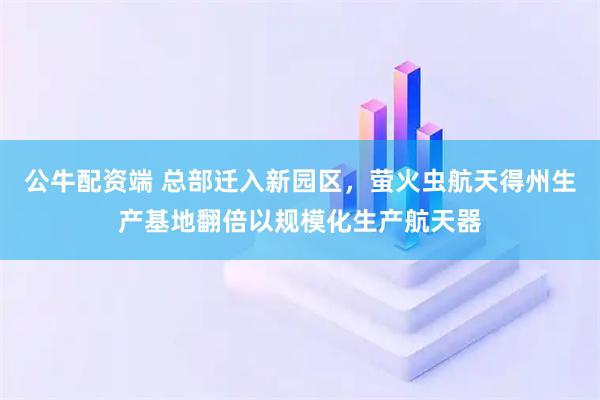 公牛配资端 总部迁入新园区，萤火虫航天得州生产基地翻倍以规模化生产航天器