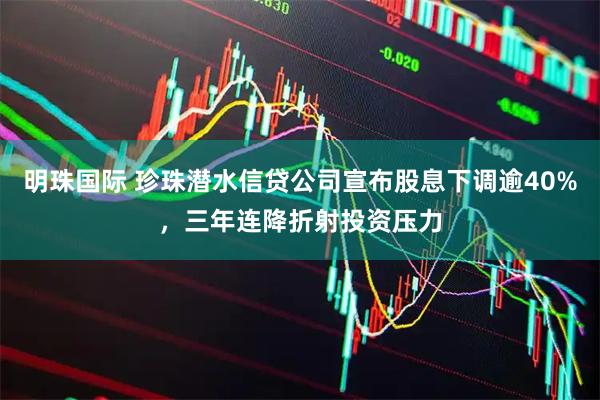 明珠国际 珍珠潜水信贷公司宣布股息下调逾40%，三年连降折射投资压力