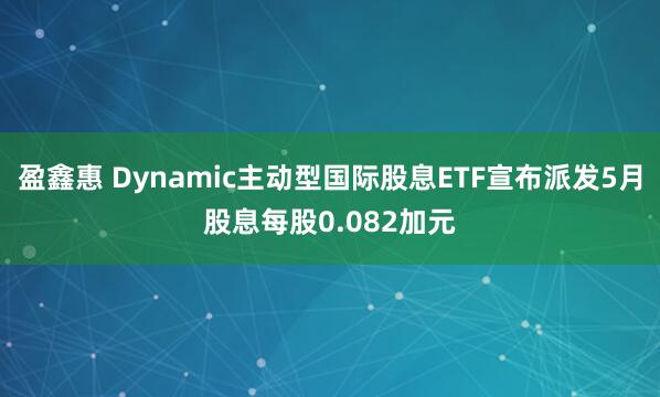 盈鑫惠 Dynamic主动型国际股息ETF宣布派发5月股息每股0.082加元