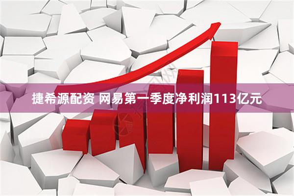 捷希源配资 网易第一季度净利润113亿元