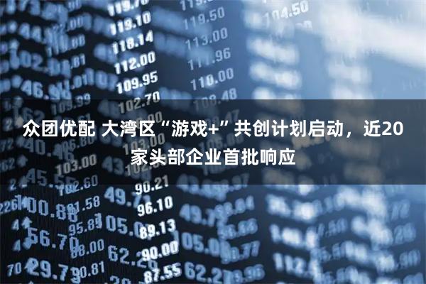 众团优配 大湾区“游戏+”共创计划启动，近20家头部企业首批响应