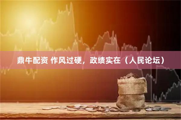 鼎牛配资 作风过硬，政绩实在（人民论坛）