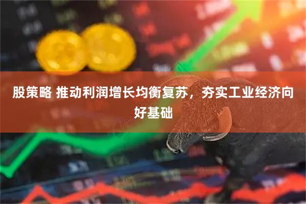 股策略 推动利润增长均衡复苏，夯实工业经济向好基础