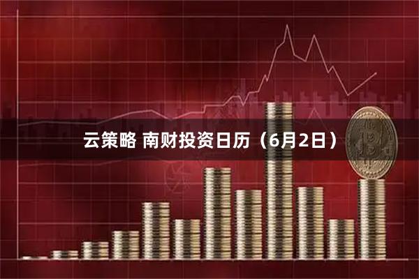 云策略 南财投资日历（6月2日）