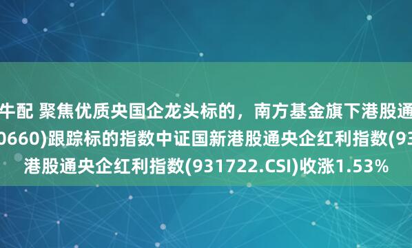 牛牛配 聚焦优质央国企龙头标的，南方基金旗下港股通央企红利ETF南方(520660)跟踪标的指数中证国新港股通央企红利指数(931722.CSI)收涨1.53%