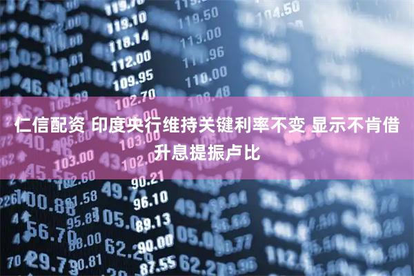 仁信配资 印度央行维持关键利率不变 显示不肯借升息提振卢比