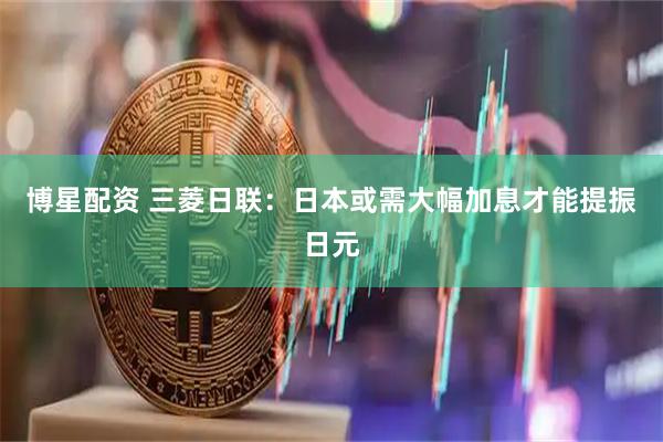 博星配资 三菱日联：日本或需大幅加息才能提振日元