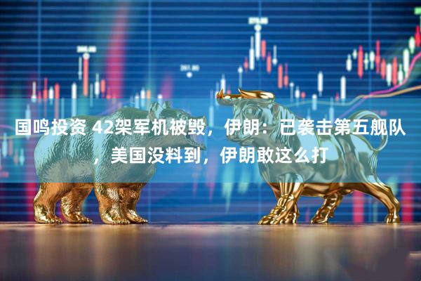 国鸣投资 42架军机被毁，伊朗：已袭击第五舰队，美国没料到，伊朗敢这么打