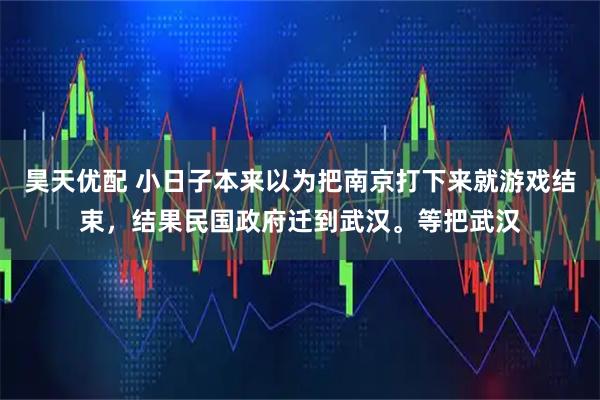 昊天优配 小日子本来以为把南京打下来就游戏结束,结果民国政府迁到武汉。等把武汉