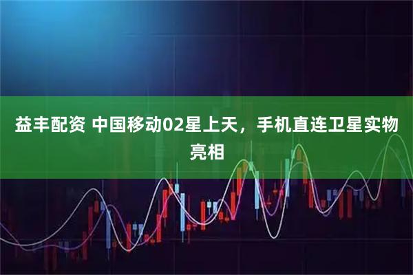 益丰配资 中国移动02星上天，手机直连卫星实物亮相