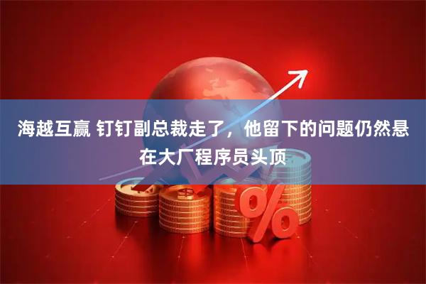 海越互赢 钉钉副总裁走了，他留下的问题仍然悬在大厂程序员头顶