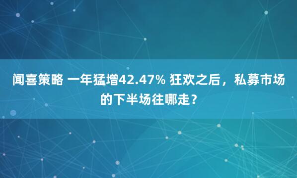 闻喜策略 一年猛增42.47% 狂欢之后，私募市场的下半场往哪走？