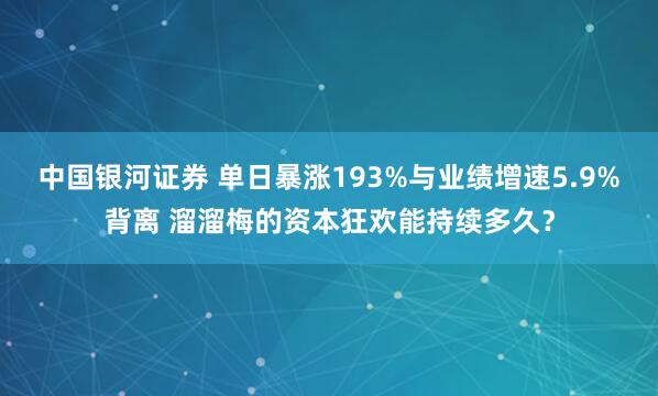 中国银河证券 单日暴涨193%与业绩增速5.9%背离 溜溜梅的资本狂欢能持续多久？
