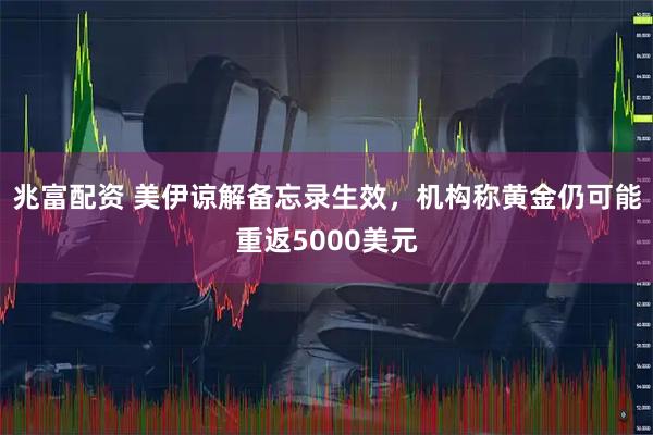兆富配资 美伊谅解备忘录生效，机构称黄金仍可能重返5000美元