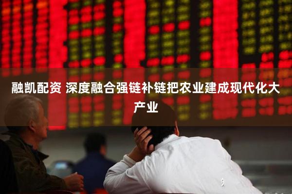 融凯配资 深度融合强链补链把农业建成现代化大产业