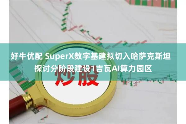 好牛优配 SuperX数字基建拟切入哈萨克斯坦  探讨分阶段建设1吉瓦AI算力园区