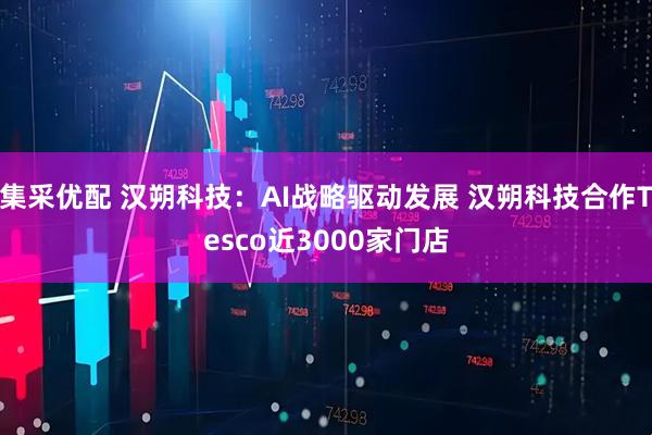 集采优配 汉朔科技：AI战略驱动发展 汉朔科技合作Tesco近3000家门店