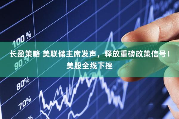 长盈策略 美联储主席发声，释放重磅政策信号！美股全线下挫