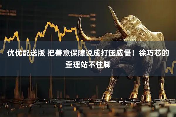 优优配送版 把善意保障说成打压威慑！徐巧芯的歪理站不住脚