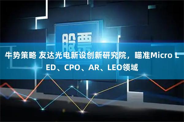 牛势策略 友达光电新设创新研究院，瞄准Micro LED、CPO、AR、LEO领域
