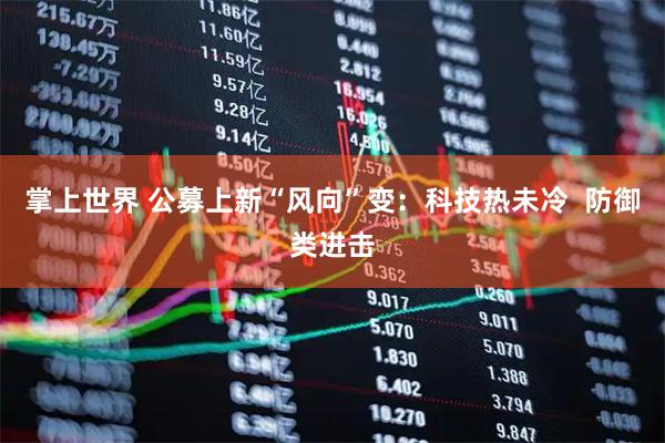 掌上世界 公募上新“风向”变：科技热未冷  防御类进击