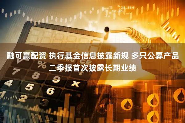 融可赢配资 执行基金信息披露新规 多只公募产品二季报首次披露长期业绩