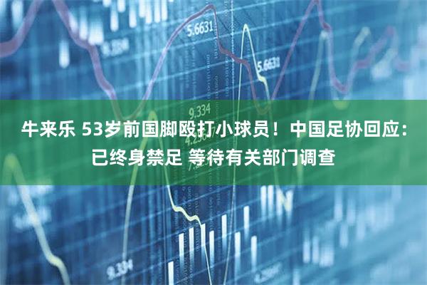 牛来乐 53岁前国脚殴打小球员！中国足协回应：已终身禁足 等待有关部门调查