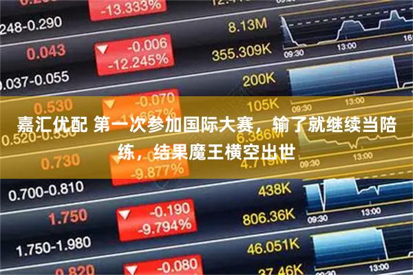 嘉汇优配 第一次参加国际大赛，输了就继续当陪练，结果魔王横空出世