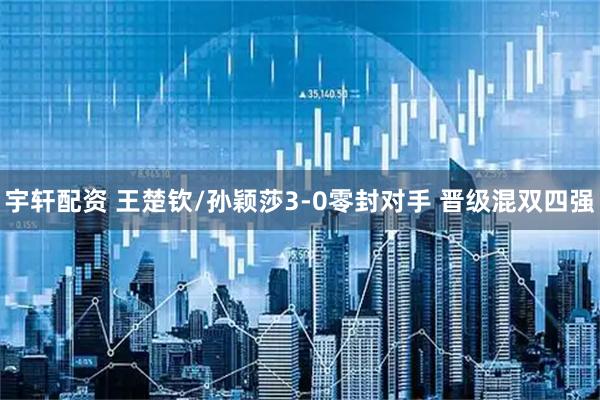宇轩配资 王楚钦/孙颖莎3-0零封对手 晋级混双四强